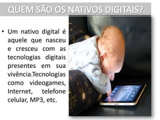 • Um nativo digital é
  aquele que nasceu
  e cresceu com as
  tecnologias digitais
  presentes em sua
  vivência.Tecnologias
  como videogames,
  Internet, telefone
  celular, MP3, etc.
 