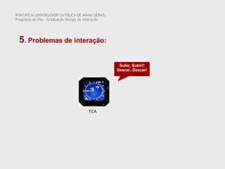 PONTIFÍCIA UNIVERSIDADE CATÓLICA DE MINAS GERAIS Programa de Pós – Graduação Design de Interação 5 . Problemas de interação:  TCA Subir, Subir!! Descer, Descer! 