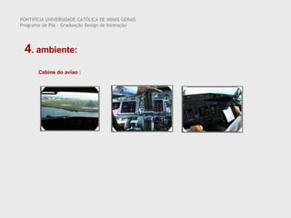 PONTIFÍCIA UNIVERSIDADE CATÓLICA DE MINAS GERAIS Programa de Pós – Graduação Design de Interação 4 . ambiente:  Cabine do aviao : 