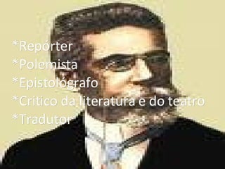         *Repórter *Polemista *Epistológrafo *Critico da literatura e do teatro *Tradutor 