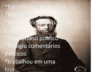 *Foi operário de gráfica *Revisor de editora *Escriturário de repartição pública *Funcionário público *Redigiu comentários políticos *trabalhou em uma  loja 