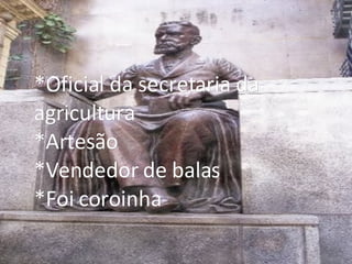 *Oficial da secretaria da  agricultura *Artesão *Vendedor de balas *Foi coroinha 