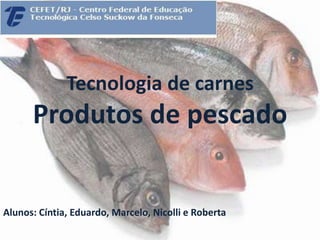 Tecnologia de carnes
      Produtos de pescado


Alunos: Cíntia, Eduardo, Marcelo, Nicolli e Roberta
 