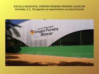 ESCOLA MUNICIPAL CRISPIM PEREIRA PEREIRA ALENCAR
 Atividade_2.3_ Divulgando os experimentos na própria Escola
 