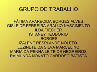GRUPO DE TRABALHO

   FÁTIMA APARECIDA BORGES ALVES
GISLEIDE FERREIRA ARAÚJO NASCIMENTO
              ILDA TIECHER
       ...
