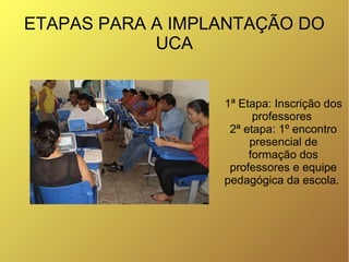 ETAPAS PARA A IMPLANTAÇÃO DO
            UCA


                  1ª Etapa: Inscrição dos
                        professor...