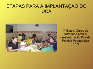 ETAPAS PARA A IMPLANTAÇÃO DO
            UCA



                    4ª Etapa: Curso de
                     formação para ...