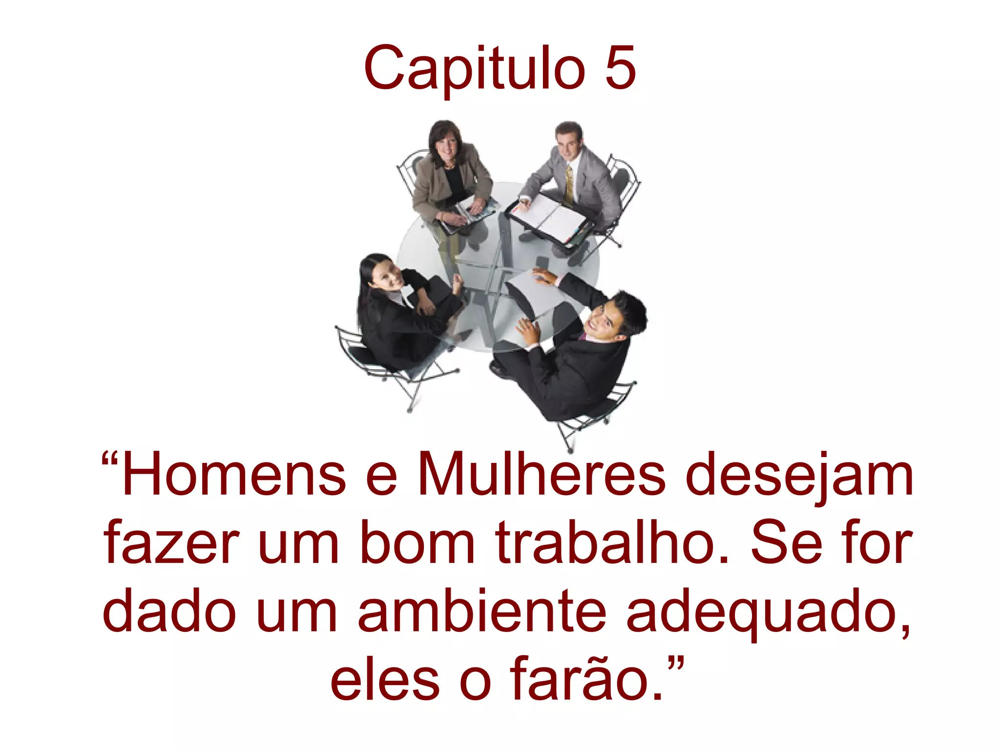 Capitulo 5 “ Homens e Mulheres desejam fazer um bom trabalho. Se for dado um ambiente adequado, eles o farão.” 