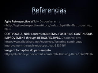 Referencias
Agile Retrospective Wiki – Disponível em :
<http://agileretrospectivewiki.org/index.php?title=Retrospective_
Plans
OOSTVOGELS, Nick; Laurens BONNEMA. FOSTERING CONTINUOUS
IMPROVEMENT through RETROSPECTIVES. Disponível em:
http://www.slideshare.net/noostvog/fostering-continuous-
improvement-through-retrospectives-5537464
Imagem 6 chapéus do pensamento.
http://bluelioneye.deviantart.com/art/6-Thinking-Hats-166789376
 