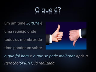 O que é?
Em um time SCRUM é
uma reunião onde
todos os membros do
time ponderam sobre
o que foi bom e o que se pode melhorar após a
iteração(SPRINT) já realizada.
 