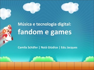 Música e tecnologia digital:
fandom e games
Camila Schäfer | Naiá Giúdice | Edu Jacques
 