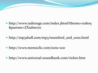  http://www.radiorage.com/index.jhtml?theme=rrab05
&partner=ZXxdm070
http://mp3skull.com/mp3/mumford_and_sons.html
http://www.memoclic.com/sons-wav
http://www.universal-soundbank.com/violon.htm