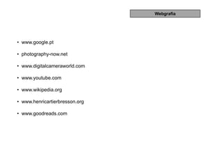 Webgrafia




• www.google.pt

• photography-now.net

• www.digitalcameraworld.com

• www.youtube.com

• www.wikipedia.org

• www.henricartierbresson.org

• www.goodreads.com
 