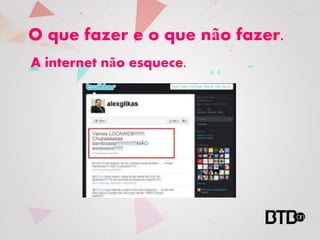 O que fazer e o que não fazer.
A internet não esquece.
 