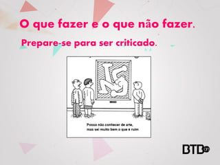 O que fazer e o que não fazer.
Prepare-se para ser criticado.
 