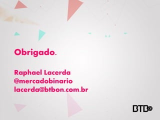 Obrigado.

Raphael Lacerda
@mercadobinario
lacerda@btbon.com.br
 