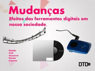 Mudanças
Efeitos das ferramentas digitais em
nossa sociedade.




•Rápido
•Fácil
•Acessível
•Barato
•Impacto
 