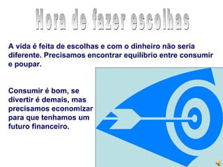 A vida é feita de escolhas e com o dinheiro não seria
diferente. Precisamos encontrar equilíbrio entre consumir
e poupar.


Consumir é bom, se
divertir é demais, mas
precisamos economizar
para que tenhamos um
futuro financeiro.
 