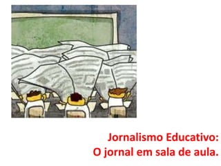 Jornalismo Educativo:
O jornal em sala de aula.
 
