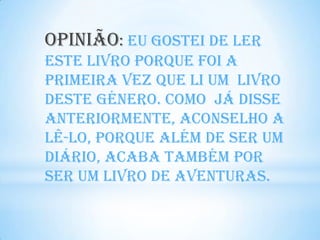 Opinião: Eu gostei de ler
este livro porque foi a
primeira vez que li um livro
deste género. Como já disse
anteriormente, aconselho a
lê-lo, porque além de ser um
diário, acaba também por
ser um livro de aventuras.
 