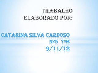 Trabalho
       elaborado por:

Catarina Silva Cardoso
                Nº5 7ºB
               9/11/12
 