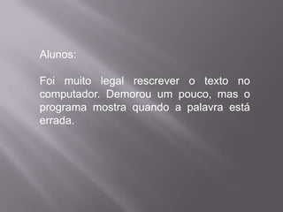 Alunos:

Foi muito legal rescrever o texto no
computador. Demorou um pouco, mas o
programa mostra quando a palavra está
errada.
 