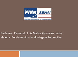 Professor: Fernando Luiz Mattos Gonzalez Junior
Matéria: Fundamentos da Montagem Automotiva
 