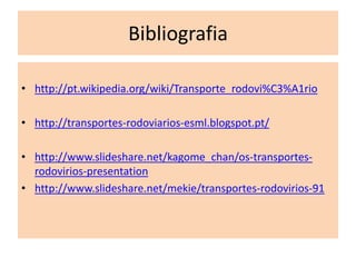 Bibliografia

• http://pt.wikipedia.org/wiki/Transporte_rodovi%C3%A1rio

• http://transportes-rodoviarios-esml.blogspot.pt/

• http://www.slideshare.net/kagome_chan/os-transportes-
  rodovirios-presentation
• http://www.slideshare.net/mekie/transportes-rodovirios-91
 