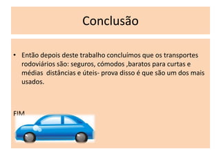 Conclusão

• Então depois deste trabalho concluímos que os transportes
  rodoviários são: seguros, cómodos ,baratos para curtas e
  médias distâncias e úteis- prova disso é que são um dos mais
  usados.



FIM
 