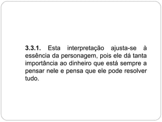 3.3.1. Esta interpretação ajusta-se à
essência da personagem, pois ele dá tanta
importância ao dinheiro que está sempre a
pensar nele e pensa que ele pode resolver
tudo.
 