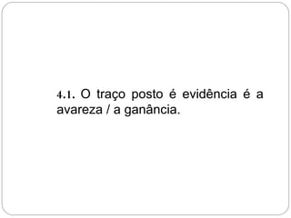 4.1. O traço posto é evidência é a
avareza / a ganância.
 