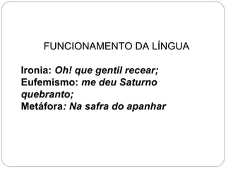 FUNCIONAMENTO DA LÍNGUA

Ironia: Oh! que gentil recear;
Eufemismo: me deu Saturno
quebranto;
Metáfora: Na safra do apanhar
 