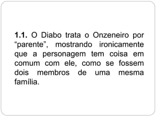 1.1. O Diabo trata o Onzeneiro por
“parente”, mostrando ironicamente
que a personagem tem coisa em
comum com ele, como se fossem
dois membros de uma mesma
família.
 