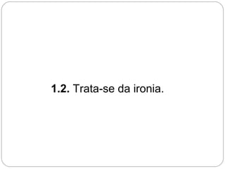 1.2. Trata-se da ironia.
 