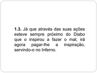 1.3. Já que através das suas ações
esteve sempre próximo do Diabo
que o inspirou a fazer o mal, irá
agora pagar-lhe a inspiração,
servindo-o no Inferno.
 