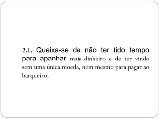 2.1. Queixa-se de não ter tido tempo
para apanhar mais dinheiro e de ter vindo
sem uma única moeda, nem mesmo para pagar ao
barqueiro.
 