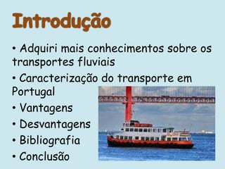 • Adquiri mais conhecimentos sobre os
transportes fluviais
• Caracterização do transporte em
Portugal
• Vantagens
• Desvantagens
• Bibliografia
• Conclusão
 