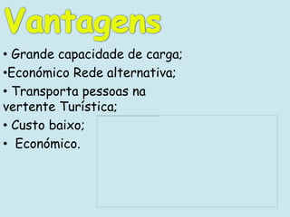 • Grande capacidade de carga;
•Económico Rede alternativa;
• Transporta pessoas na
vertente Turística;
• Custo baixo;
• Económico.
 