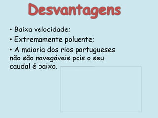 • Baixa velocidade;
• Extremamente poluente;
• A maioria dos rios portugueses
não são navegáveis pois o seu
caudal é baixo.
 