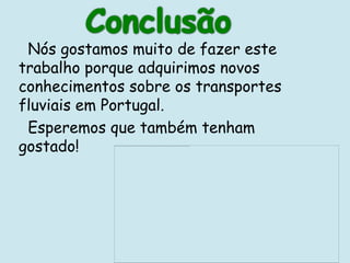 Nós gostamos muito de fazer este
trabalho porque adquirimos novos
conhecimentos sobre os transportes
fluviais em Portugal.
 Esperemos que também tenham
gostado!
 