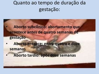 Quanto ao tempo de duração da
              gestação:


•  Aborto subclÍnico: abortamento que
 acontece antes de quatro semanas de
 gestação
• Aborto precoce: entre quatro e doze
 semanas
• Aborto tardio: após doze semanas
 