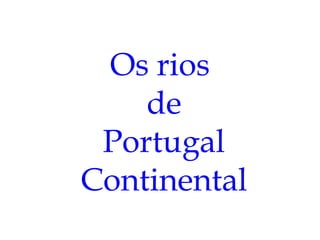Os rios
    de
 Portugal
Continental
 