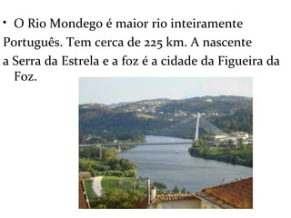 • O Rio Mondego é maior rio inteiramente
Português. Tem cerca de 225 km. A nascente
a Serra da Estrela e a foz é a cidade da Figueira da
  Foz.
 