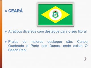 » CEARÁ




» Atrativos diversos com destaque para o seu litoral

» Praias de maiores destaque são: Canoa
  Quebrada e Porto das Dunas, onde existe O
  Beach Park
 