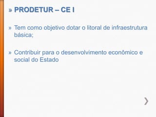 » PRODETUR – CE I

» Tem como objetivo dotar o litoral de infraestrutura
  básica;

» Contribuir para o desenvolvimento econômico e
  social do Estado
 