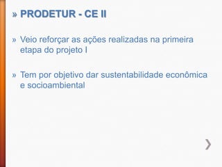 » PRODETUR - CE II

» Veio reforçar as ações realizadas na primeira
  etapa do projeto I

» Tem por objetivo dar sustentabilidade econômica
  e socioambiental
 
