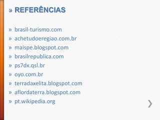 » REFERÊNCIAS

»   brasil-turismo.com
»   achetudoeregiao.com.br
»   maispe.blogspot.com
»   brasilrepublica.com
»   ps7dx.qsl.br
»   oyo.com.br
»   terradaxelita.blogspot.com
»   aflordaterra.blogspot.com
»   pt.wikipedia.org
 