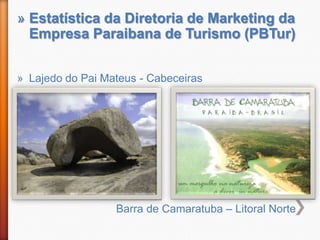 » Estatística da Diretoria de Marketing da
  Empresa Paraibana de Turismo (PBTur)


» Lajedo do Pai Mateus - Cabeceiras




                  Barra de Camaratuba – Litoral Norte
 