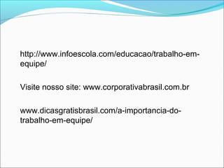 http://www.infoescola.com/educacao/trabalho-em-
equipe/

Visite nosso site: www.corporativabrasil.com.br

www.dicasgratisbrasil.com/a-importancia-do-
trabalho-em-equipe/
 
