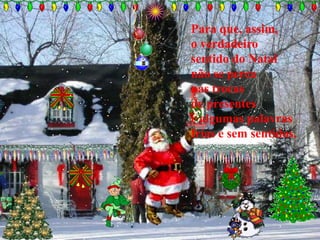 Para que, assim,
o verdadeiro
sentido do Natal
não se perca
nas trocas
de presentes
e algumas palavras
frias e sem sentidos.
 